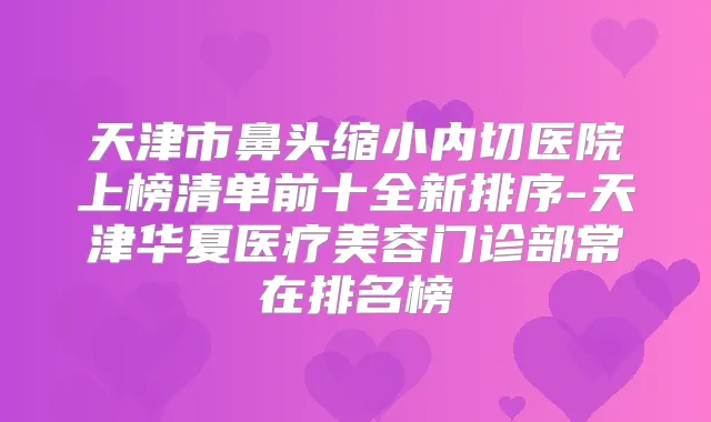 天津市鼻头缩小内切医院上榜清单前十全新排序-天津华夏医疗美容门诊部常在排名榜