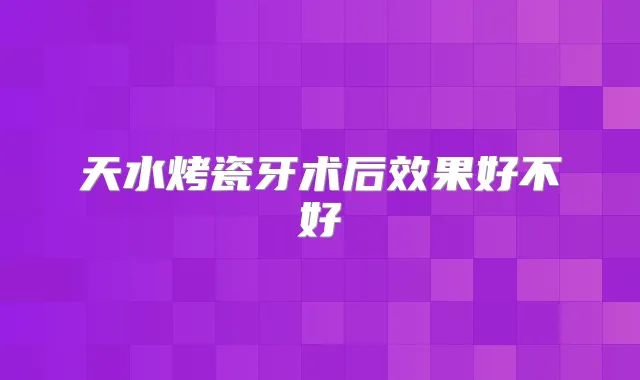 天水烤瓷牙术后效果好不好