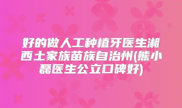好的做人工种植牙医生湘西土家族苗族自治州(熊小磊医生公立口碑好)