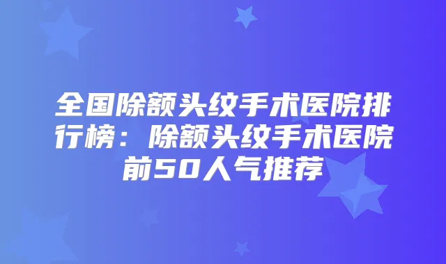 全国除额头纹手术医院排行榜：除额头纹手术医院前50人气推荐