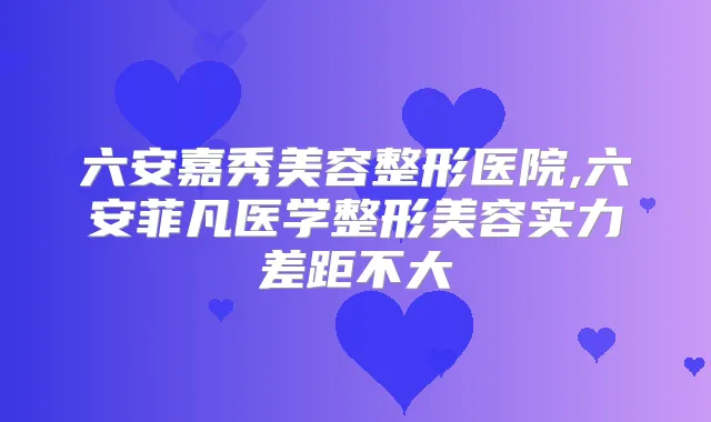 六安嘉秀美容整形医院,六安菲凡医学整形美容实力差距不大