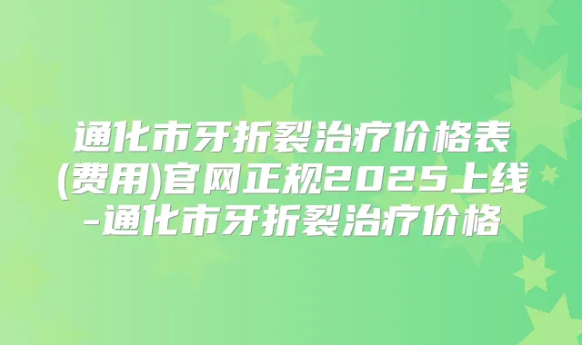 通化市牙折裂价格表(费用)官网正规2025上线-通化市牙折裂价格