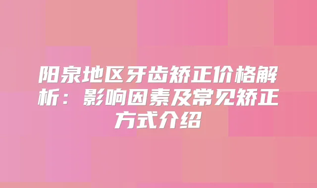 阳泉地区牙齿矫正价格解析：影响因素及常见矫正方式介绍