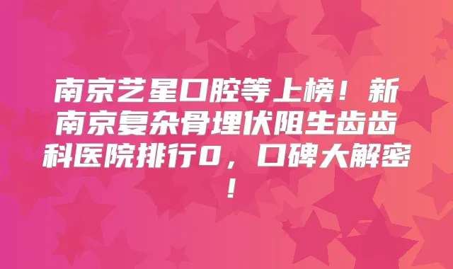 南京艺星口腔等上榜！新南京复杂骨埋伏阻生齿齿科医院排行0，口碑大解密！