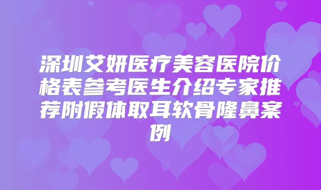 深圳艾妍医疗美容医院价格表参考医生介绍专家推荐附假体取耳软骨隆鼻案例