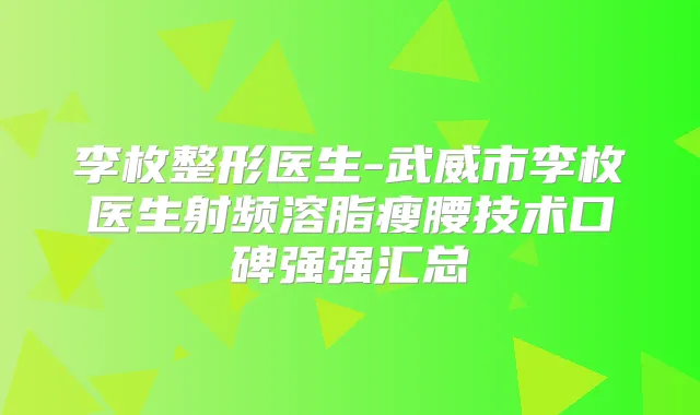 李枚整形医生-武威市李枚医生射频溶脂瘦腰技术口碑强强汇总