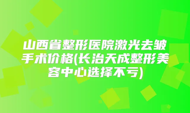 山西省整形医院激光去皱手术价格(长治天成整形美容中心选择不亏)