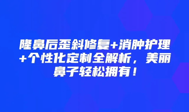隆鼻后歪斜修复+消肿护理+个性化定制全解析，美丽鼻子轻松拥有！