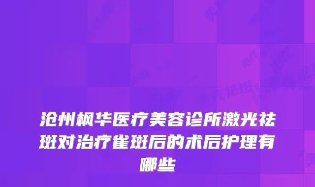 沧州枫华医疗美容诊所激光祛斑对雀斑后的术后护理有哪些