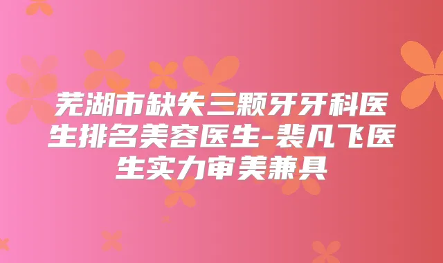 芜湖市缺失三颗牙牙科医生排名美容医生-裴凡飞医生实力审美兼具