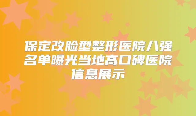 保定改脸型整形医院八强名单曝光当地高口碑医院信息展示