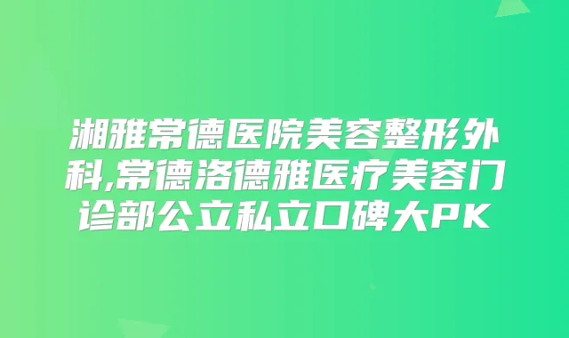 湘雅常德医院美容整形外科,常德洛德雅医疗美容门诊部公立私立口碑大PK