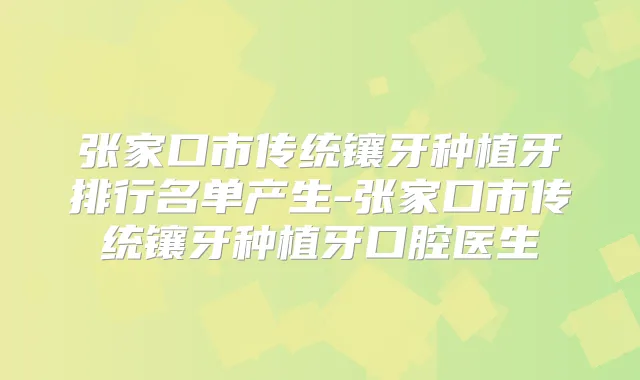 张家口市传统镶牙种植牙排行名单产生-张家口市传统镶牙种植牙口腔医生
