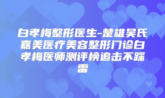 白孝梅整形医生-楚雄吴氏嘉美医疗美容整形门诊白孝梅医师测评榜追击不踩雷