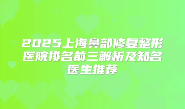 2025上海鼻部修复整形医院排名前三解析及知名医生推荐