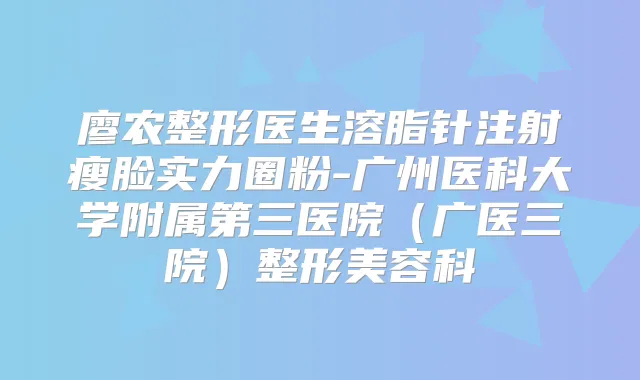 廖农整形医生溶脂针注射瘦脸实力圈粉-广州医科大学附属第三医院(广医三院)整形美容科