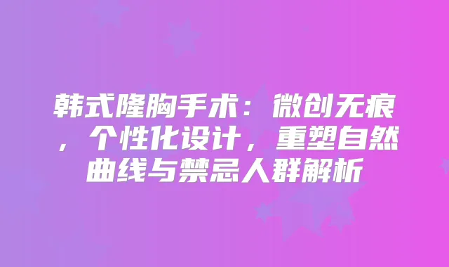 韩式隆胸手术：微创无痕，个性化设计，重塑自然曲线与禁忌人群解析