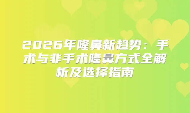 2026年隆鼻新趋势：手术与非手术隆鼻方式全解析及选择指南
