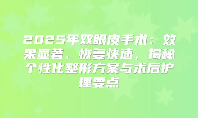 2025年双眼皮手术：效果显著、恢复快速，揭秘个性化整形方案与术后护理要点