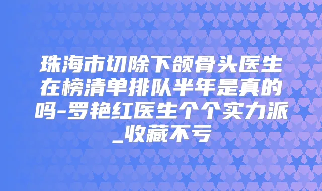 珠海市切除下颌骨头医生在榜清单排队半年是真的吗-罗艳红医生个个实力派_收藏不亏