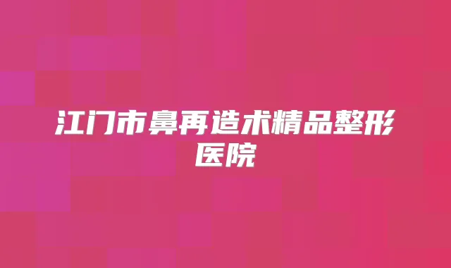 江门市鼻再造术精品整形医院
