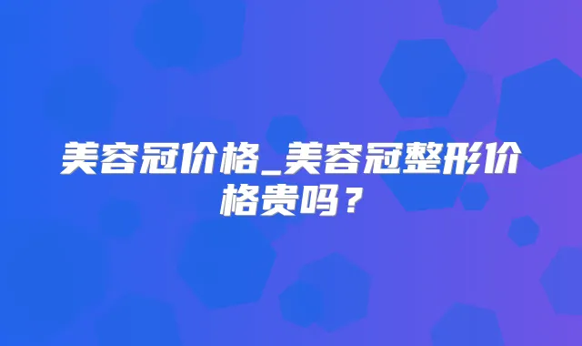 美容冠价格_美容冠整形价格贵吗?