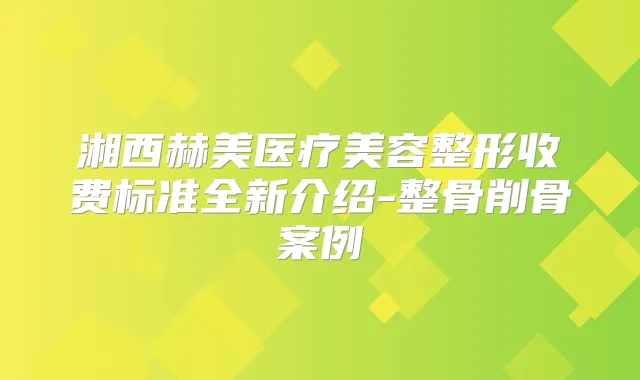 湘西赫美医疗美容整形收费标准全新介绍-整骨削骨案例