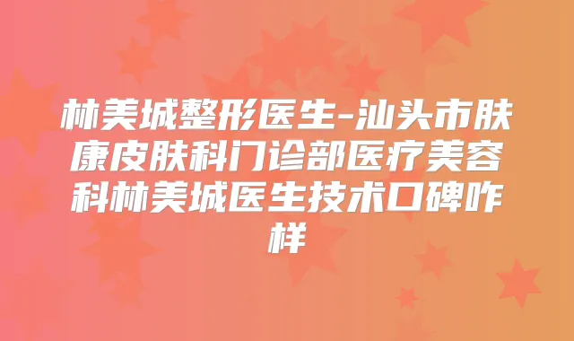 林美城整形医生-汕头市肤康皮肤科门诊部医疗美容科林美城医生技术口碑咋样