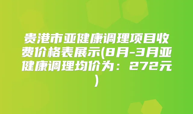 贵港市亚健康调理项目收费价格表展示(8月-3月亚健康调理均价为:272元)