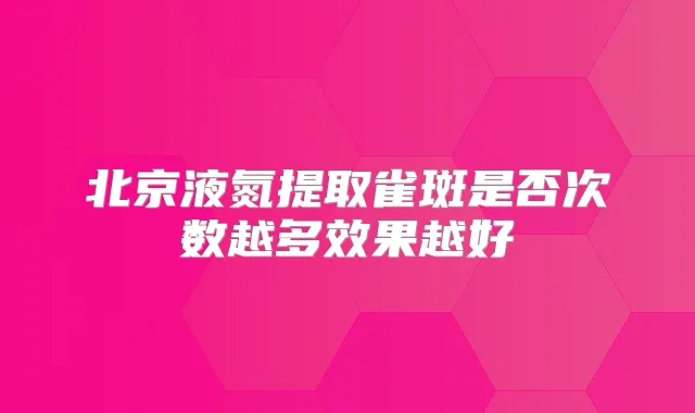 北京液氮提取雀斑是否次数越多效果越好