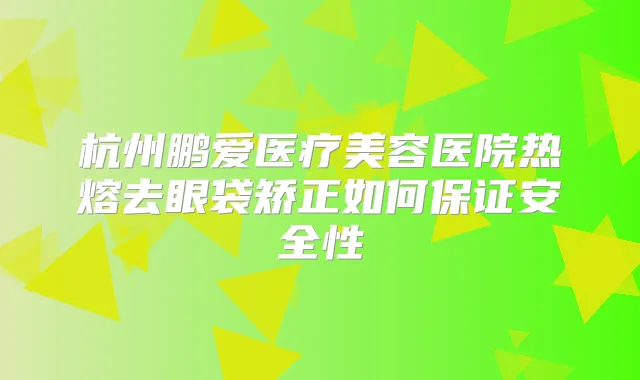 杭州鹏爱医疗美容医院热熔去眼袋矫正如何安全性