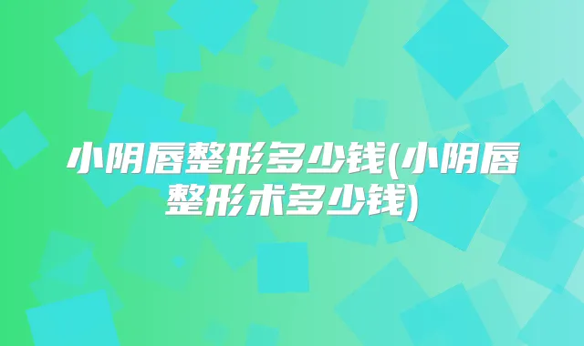 小阴唇整形多少钱(小阴唇整形术多少钱)