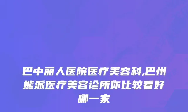 巴中丽人医院医疗美容科,巴州熊派医疗美容诊所你比较看好哪一家