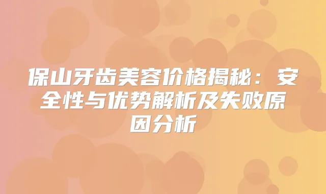 保山牙齿美容价格揭秘：安全性与优势解析及失败原因分析