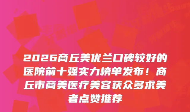 2026商丘美优兰口碑较好的医院前十强实力榜单发布！商丘市商美医疗美容获众多求美者点赞推荐
