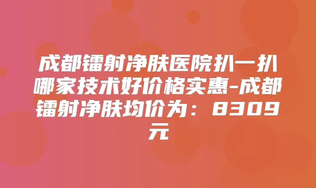 成都镭射净肤医院扒一扒哪家技术好价格实惠-成都镭射净肤均价为:8309元