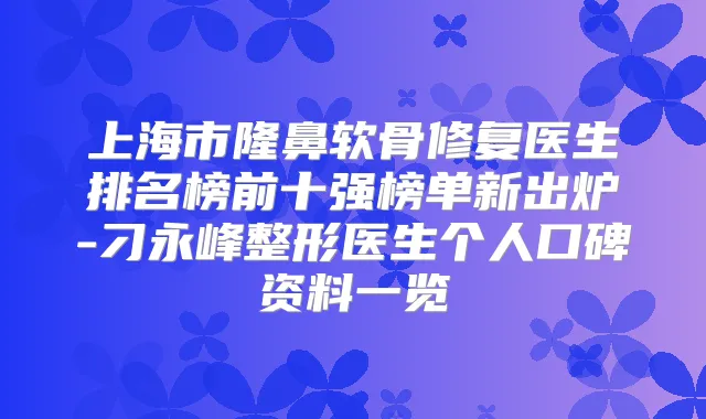 上海市隆鼻软骨修复医生排名榜前十强榜单新出炉-刁永峰整形医生个人口碑资料一览