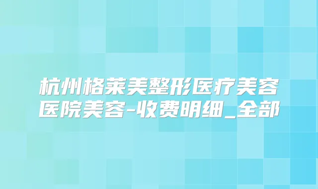 杭州格莱美整形医疗美容医院美容-收费明细_全部