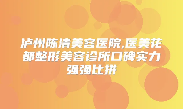 泸州陈清美容医院,医美花都整形美容诊所口碑实力强强比拼
