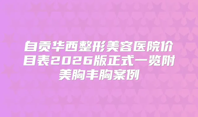 自贡华西整形美容医院价目表2026版正式一览附美胸丰胸案例
