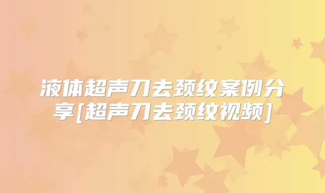 液体超声刀去颈纹案例分享[超声刀去颈纹视频]