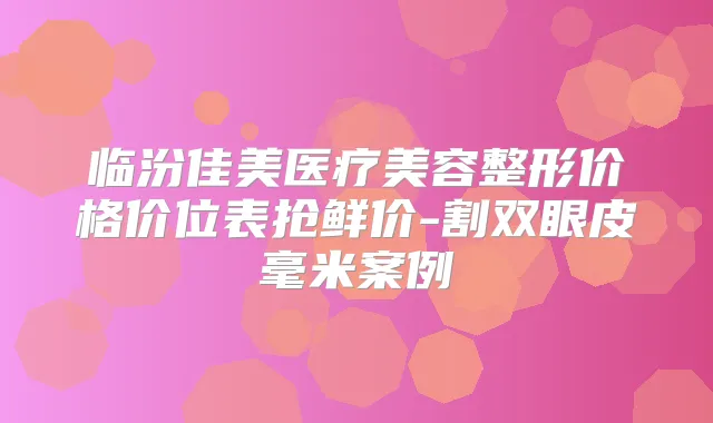 临汾佳美医疗美容整形价格价位表抢鲜价-割双眼皮毫米案例