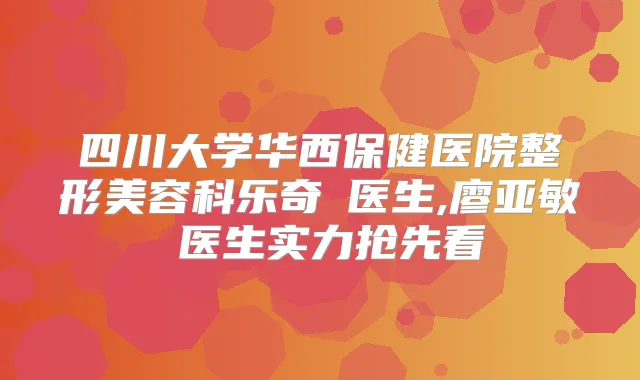四川大学华西保健医院整形美容科乐奇‌医生,廖亚敏‌医生实力抢先看
