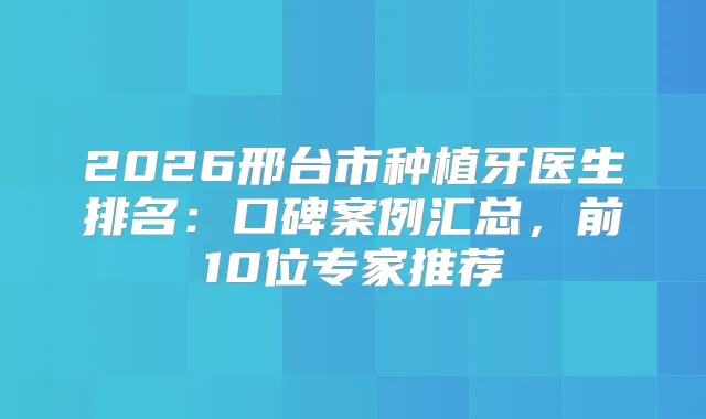 2026邢台市种植牙医生排名：口碑案例汇总，前10位专家推荐