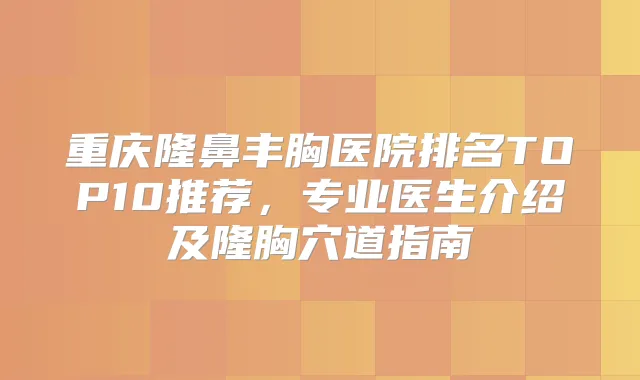 重庆隆鼻丰胸医院排名TOP10推荐，专业医生介绍及隆胸穴道指南