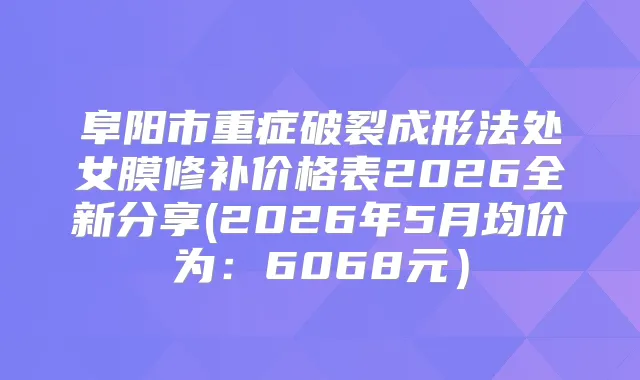 阜阳市重症破裂成形法处女膜修补价格表2026全新分享(2026年5月均价为：6068元）