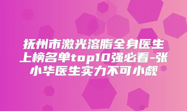 抚州市激光溶脂全身医生上榜名单top10强必看-张小华医生实力不可小觑