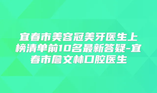 宜春市美容冠美牙医生上榜清单前10名新答疑-宜春市詹文林口腔医生