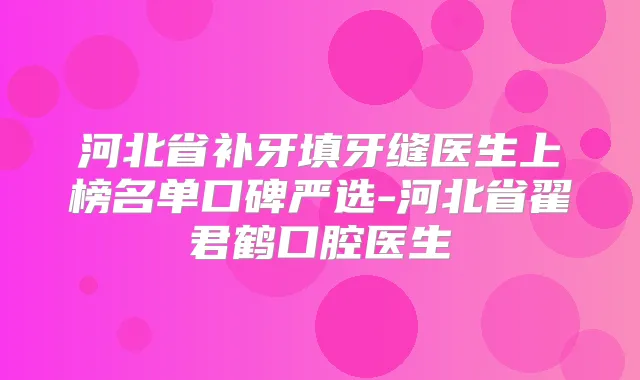 河北省补牙填牙缝医生上榜名单口碑严选-河北省翟君鹤口腔医生