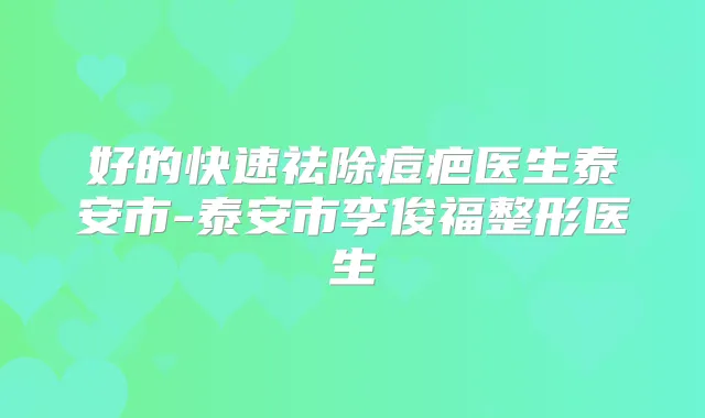 好的快速祛除痘疤医生泰安市-泰安市李俊福整形医生